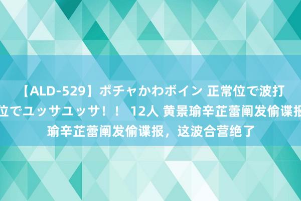 【ALD-529】ポチャかわボイン 正常位で波打つ腹肉！！騎乗位でユッサユッサ！！ 12人 黄景瑜辛芷蕾阐发偷谍报，这波合营绝了