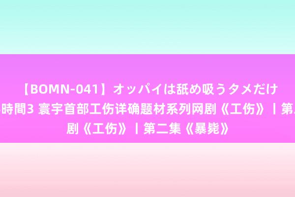 【BOMN-041】オッパイは舐め吸うタメだけに存在する4時間3 寰宇首部工伤详确题材系列网剧《工伤》丨第二集《暴毙》