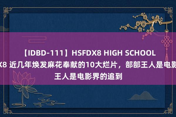 【IDBD-111】HSFDX8 HIGH SCHOOL FUCK DX8 近几年焕发麻花奉献的10大烂片，部部王人是电影界的追到