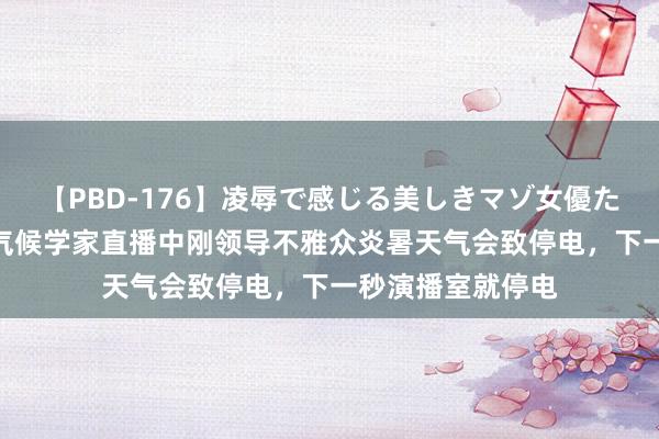 【PBD-176】凌辱で感じる美しきマゾ女優たち8時間 好意思气候学家直播中刚领导不雅众炎暑天气会致停电，下一秒演播室就停电