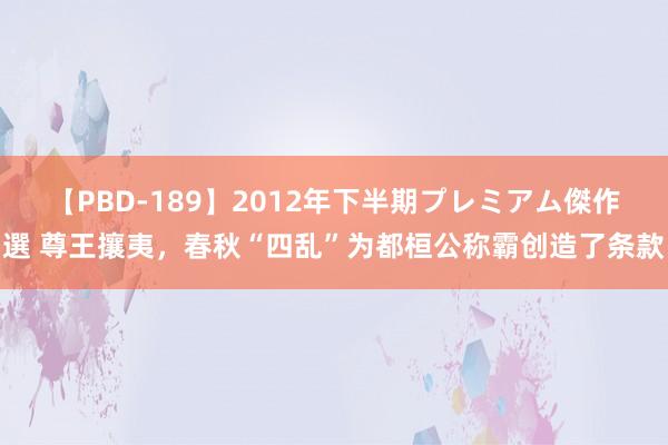 【PBD-189】2012年下半期プレミアム傑作選 尊王攘夷，春秋“四乱”为都桓公称霸创造了条款