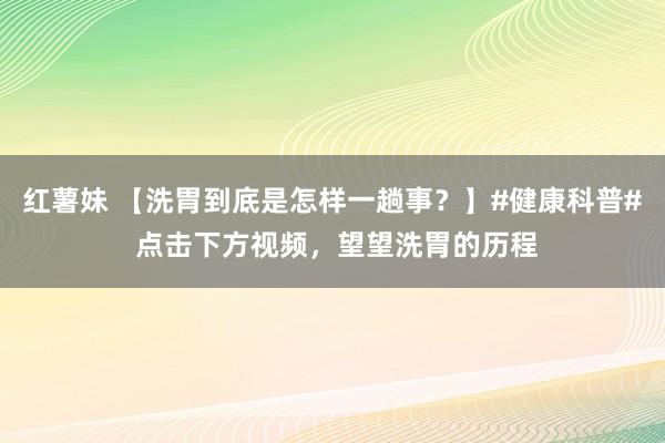 红薯妹 【洗胃到底是怎样一趟事？】#健康科普# 点击下方视频，望望洗胃的历程