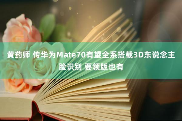 黄药师 传华为Mate70有望全系搭载3D东说念主脸识别 要领版也有