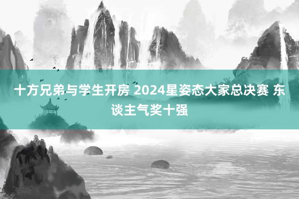 十方兄弟与学生开房 2024星姿态大家总决赛 东谈主气奖十强