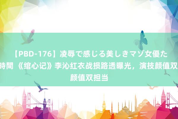 【PBD-176】凌辱で感じる美しきマゾ女優たち8時間 《绾心记》李沁红衣战损路透曝光，演技颜值双担当