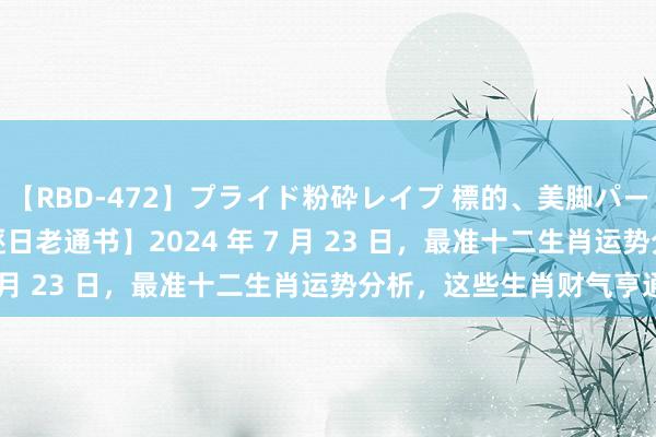 【RBD-472】プライド粉砕レイプ 標的、美脚パーツモデル ASUKA 【逐日老通书】2024 年 7 月 23 日，最准十二生肖运势分析，这些生肖财气亨通