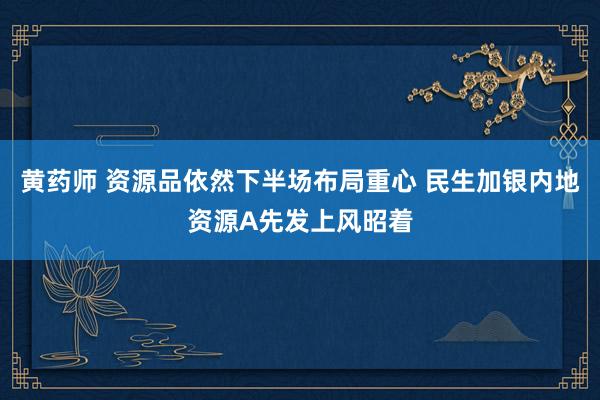 黄药师 资源品依然下半场布局重心 民生加银内地资源A先发上风昭着