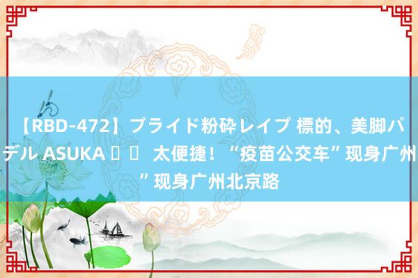 【RBD-472】プライド粉砕レイプ 標的、美脚パーツモデル ASUKA 		 太便捷！“疫苗公交车”现身广州北京路