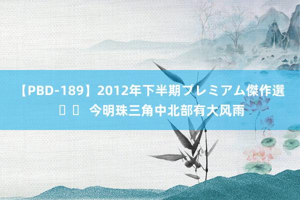 【PBD-189】2012年下半期プレミアム傑作選 		 今明珠三角中北部有大风雨