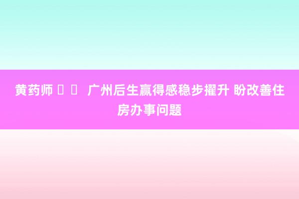 黄药师 		 广州后生赢得感稳步擢升 盼改善住房办事问题