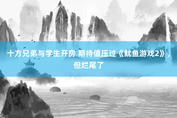 十方兄弟与学生开房 期待值压过《鱿鱼游戏2》，但烂尾了