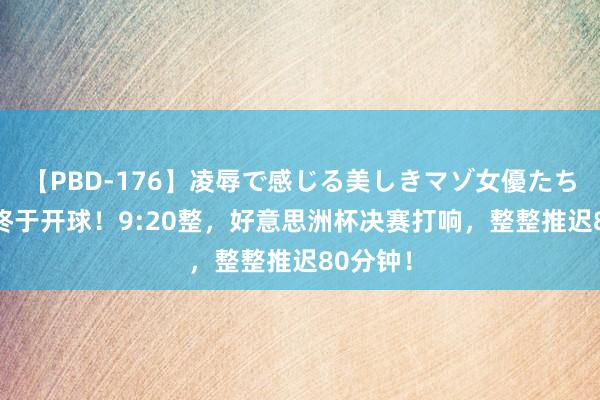 【PBD-176】凌辱で感じる美しきマゾ女優たち8時間 终于开球！9:20整，好意思洲杯决赛打响，整整推迟80分钟！