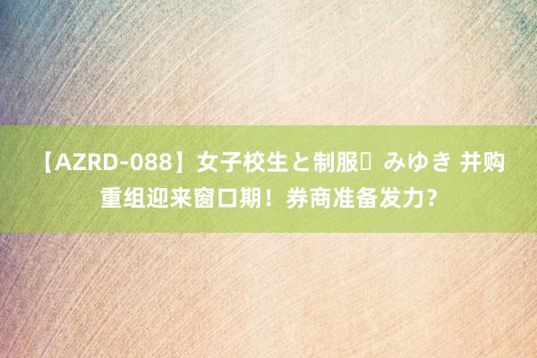 【AZRD-088】女子校生と制服・みゆき 并购重组迎来窗口期！券商准备发力？