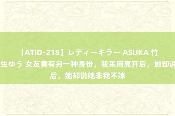 【ATID-218】レディーキラー ASUKA 竹内紗里奈 麻生ゆう 女友竟有另一种身份，我采用离开后，她却说她非我不嫁