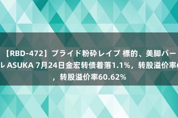 【RBD-472】プライド粉砕レイプ 標的、美脚パーツモデル ASUKA 7月24日金宏转债着落1.1%，转股溢价率60.62%