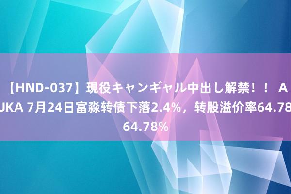 【HND-037】現役キャンギャル中出し解禁！！ ASUKA 7月24日富淼转债下落2.4%，转股溢价率64.78%