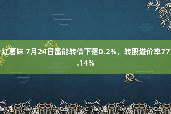 红薯妹 7月24日晶能转债下落0.2%，转股溢价率77.14%