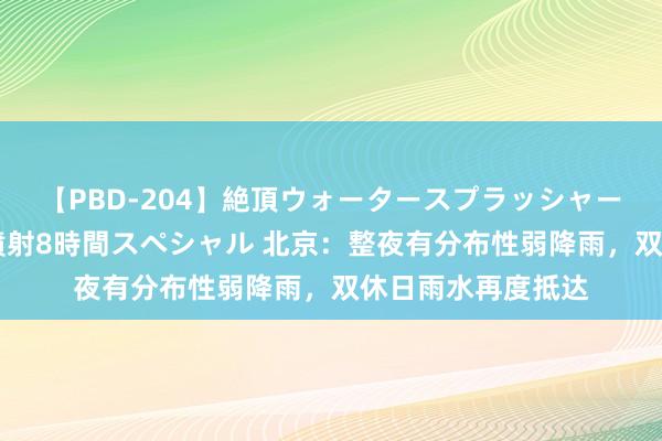 【PBD-204】絶頂ウォータースプラッシャー 放尿＆潮吹き大噴射8時間スペシャル 北京：整夜有分布性弱降雨，双休日雨水再度抵达