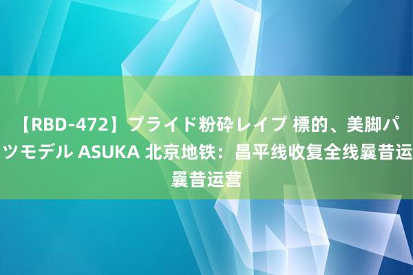 【RBD-472】プライド粉砕レイプ 標的、美脚パーツモデル ASUKA 北京地铁﻿：昌平线收复全线曩昔运营