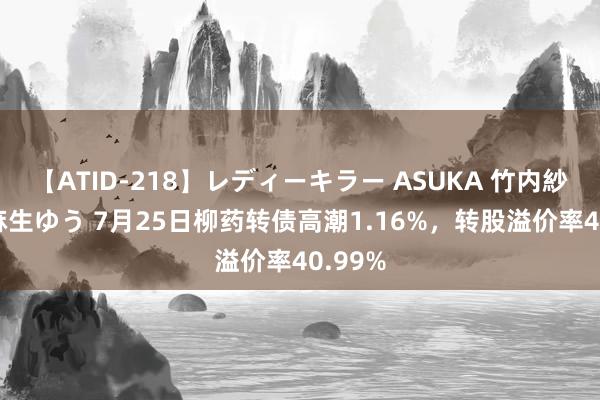 【ATID-218】レディーキラー ASUKA 竹内紗里奈 麻生ゆう 7月25日柳药转债高潮1.16%，转股溢价率40.99%