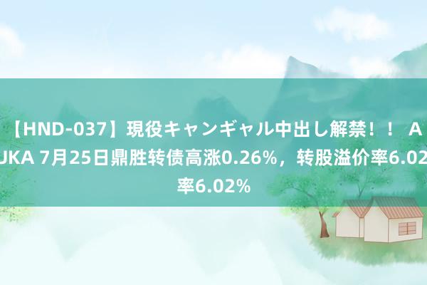 【HND-037】現役キャンギャル中出し解禁！！ ASUKA 7月25日鼎胜转债高涨0.26%，转股溢价率6.02%