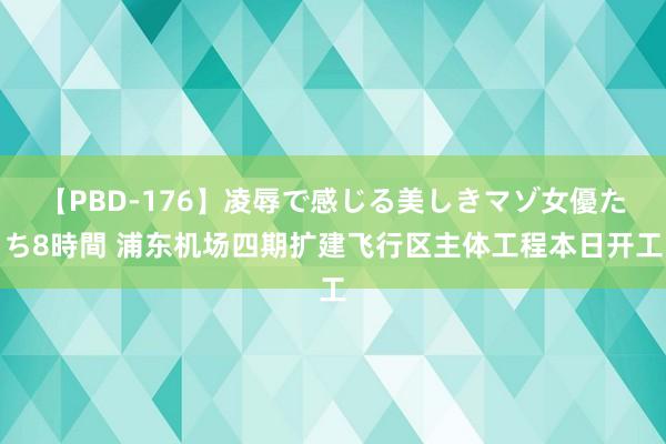 【PBD-176】凌辱で感じる美しきマゾ女優たち8時間 浦东机场四期扩建飞行区主体工程本日开工