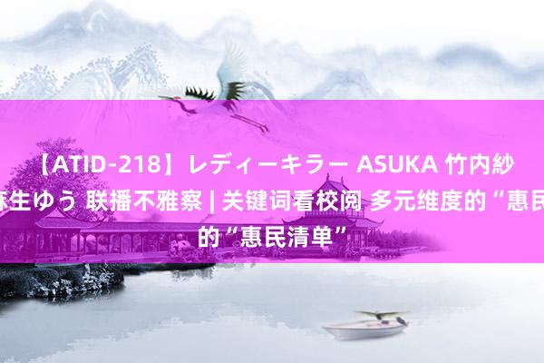 【ATID-218】レディーキラー ASUKA 竹内紗里奈 麻生ゆう 联播不雅察 | 关键词看校阅 多元维度的“惠民清单”