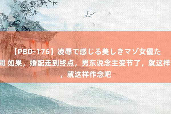 【PBD-176】凌辱で感じる美しきマゾ女優たち8時間 如果，婚配走到终点，男东说念主变节了，就这样作念吧