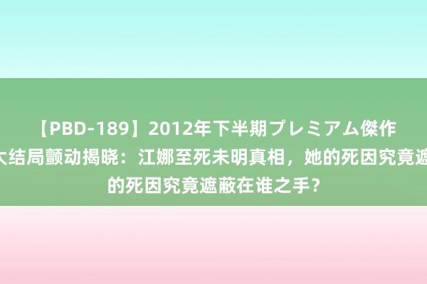 【PBD-189】2012年下半期プレミアム傑作選 《错位》大结局颤动揭晓：江娜至死未明真相，她的死因究竟遮蔽在谁之手？