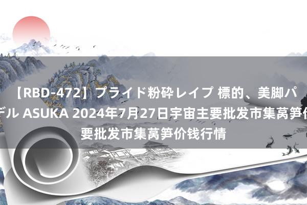 【RBD-472】プライド粉砕レイプ 標的、美脚パーツモデル ASUKA 2024年7月27日宇宙主要批发市集莴笋价钱行情