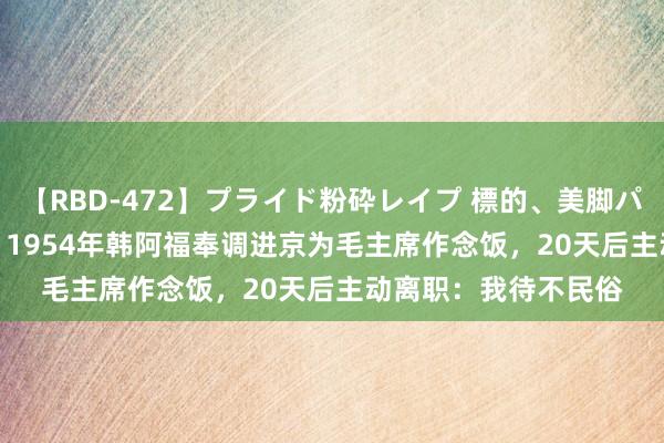 【RBD-472】プライド粉砕レイプ 標的、美脚パーツモデル ASUKA 1954年韩阿福奉调进京为毛主席作念饭，20天后主动离职：我待不民俗