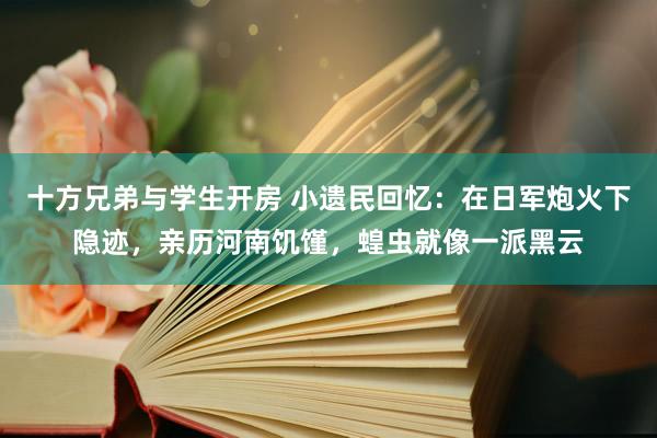 十方兄弟与学生开房 小遗民回忆：在日军炮火下隐迹，亲历河南饥馑，蝗虫就像一派黑云