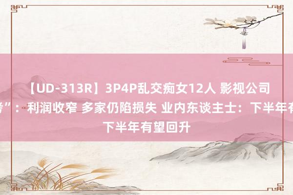 【UD-313R】3P4P乱交痴女12人 影视公司“半年考”：利润收窄 多家仍陷损失 业内东谈主士：下半年有望回升