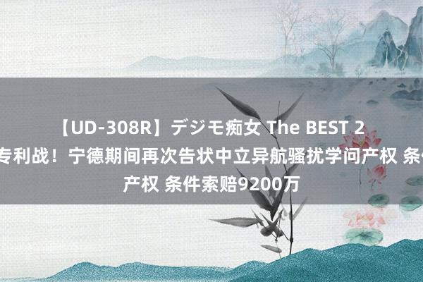 【UD-308R】デジモ痴女 The BEST 2 锂电巨头打响专利战！宁德期间再次告状中立异航骚扰学问产权 条件索赔9200万