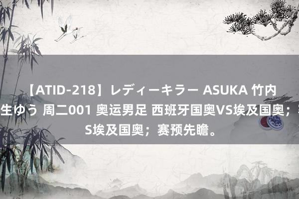 【ATID-218】レディーキラー ASUKA 竹内紗里奈 麻生ゆう 周二001 奥运男足 西班牙国奥VS埃及国奥；赛预先瞻。