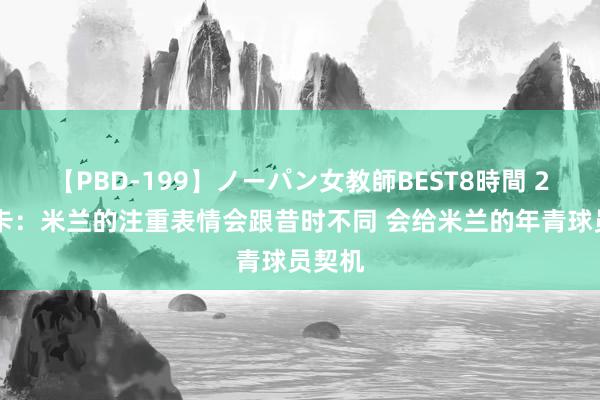 【PBD-199】ノーパン女教師BEST8時間 2 丰塞卡：米兰的注重表情会跟昔时不同 会给米兰的年青球员契机