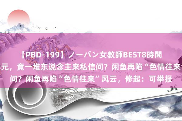 【PBD-199】ノーパン女教師BEST8時間 2 一根手机取卡针998元，竟一堆东说念主来私信问？闲鱼再陷“色情往来”风云，修起：可举报