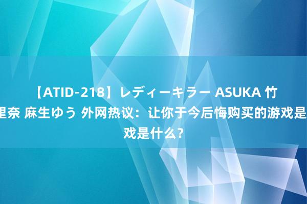 【ATID-218】レディーキラー ASUKA 竹内紗里奈 麻生ゆう 外网热议：让你于今后悔购买的游戏是什么？