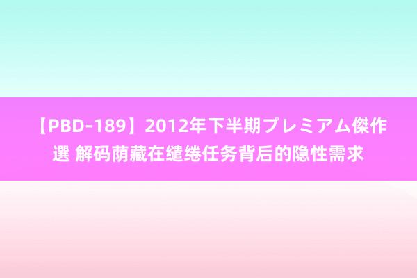 【PBD-189】2012年下半期プレミアム傑作選 解码荫藏在缱绻任务背后的隐性需求