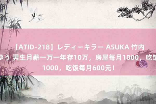 【ATID-218】レディーキラー ASUKA 竹内紗里奈 麻生ゆう 男生月薪一万一年存10万，房屋每月1000，吃饭每月600元！