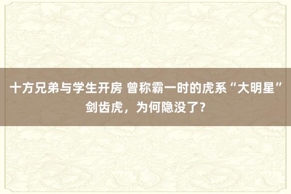 十方兄弟与学生开房 曾称霸一时的虎系“大明星”剑齿虎，为何隐没了？