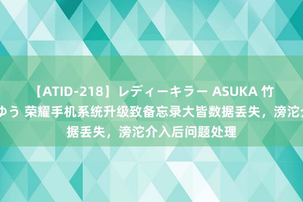 【ATID-218】レディーキラー ASUKA 竹内紗里奈 麻生ゆう 荣耀手机系统升级致备忘录大皆数据丢失，滂沱介入后问题处理