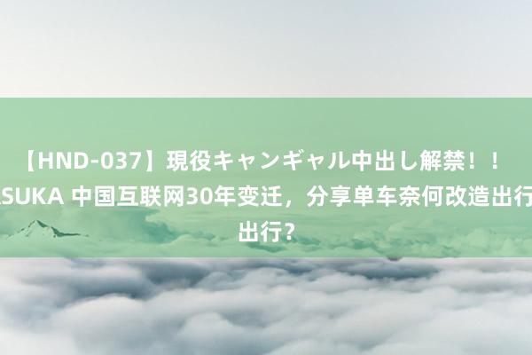 【HND-037】現役キャンギャル中出し解禁！！ ASUKA 中国互联网30年变迁，分享单车奈何改造出行？