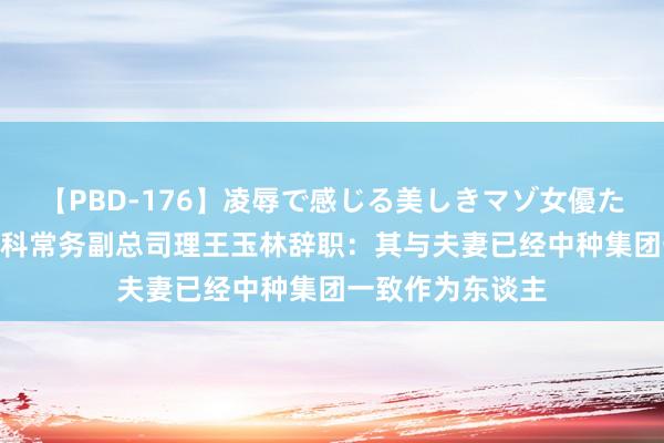 【PBD-176】凌辱で感じる美しきマゾ女優たち8時間 荃银高科常务副总司理王玉林辞职：其与夫妻已经中种集团一致作为东谈主