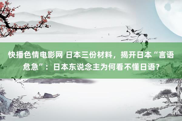 快播色情电影网 日本三份材料，揭开日本“言语危急”：日本东说念主为何看不懂日语？