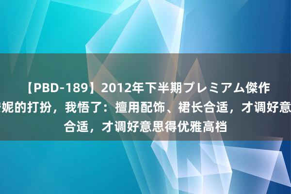 【PBD-189】2012年下半期プレミアム傑作選 看了40+安妮的打扮，我悟了：擅用配饰、裙长合适，才调好意思得优雅高档