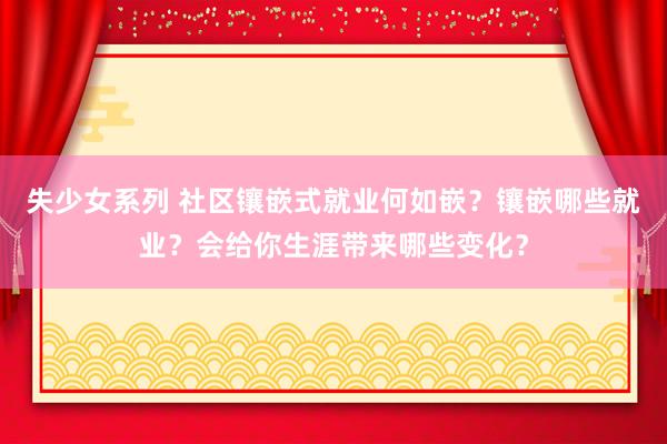 失少女系列 社区镶嵌式就业何如嵌？镶嵌哪些就业？会给你生涯带来哪些变化？