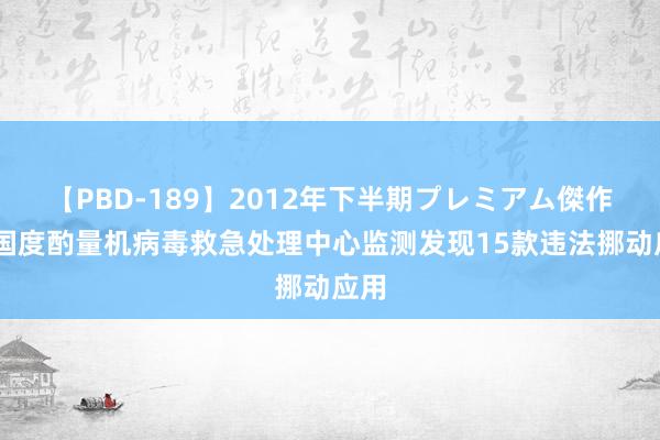 【PBD-189】2012年下半期プレミアム傑作選 国度酌量机病毒救急处理中心监测发现15款违法挪动应用