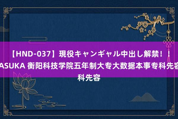 【HND-037】現役キャンギャル中出し解禁！！ ASUKA 衡阳科技学院五年制大专大数据本事专科先容