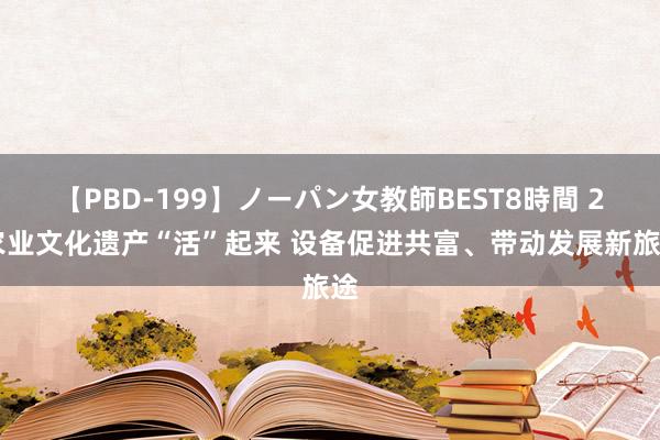 【PBD-199】ノーパン女教師BEST8時間 2 农业文化遗产“活”起来 设备促进共富、带动发展新旅途